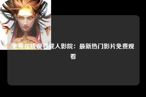 免费在线观看成人影院：最新热门影片免费观看