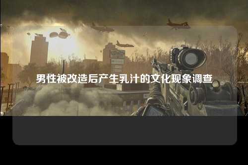男性被改造后产生乳汁的文化现象调查