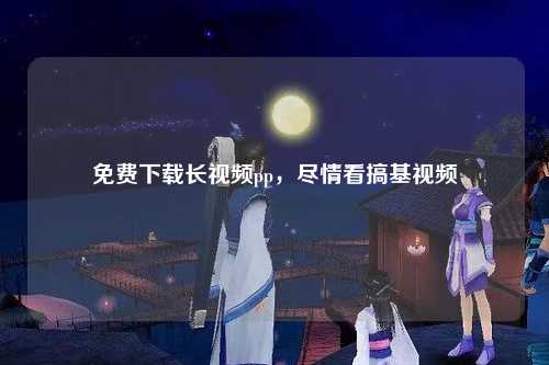 免费下载长视频pp，尽情看搞基视频