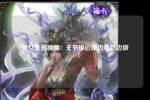 男女免费视频：无节操边摸边吃奶边做