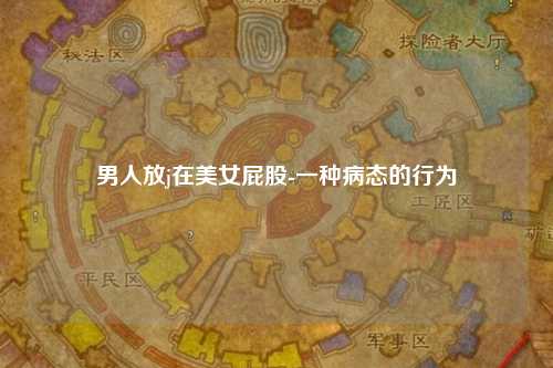 男人放j在美女屁股-一种病态的行为