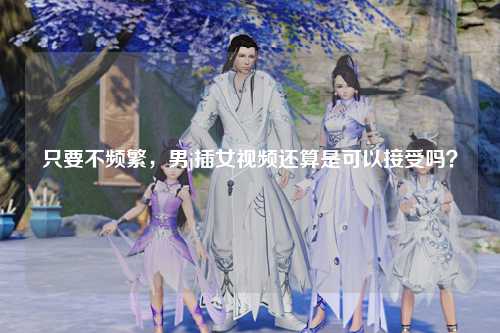 只要不频繁，男j插女视频还算是可以接受吗？