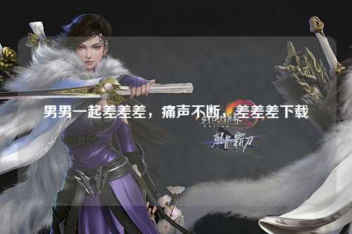 男男一起差差差，痛声不断，差差差下载