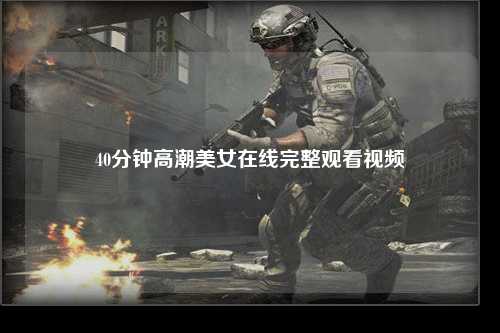 40分钟高潮美女在线完整观看视频